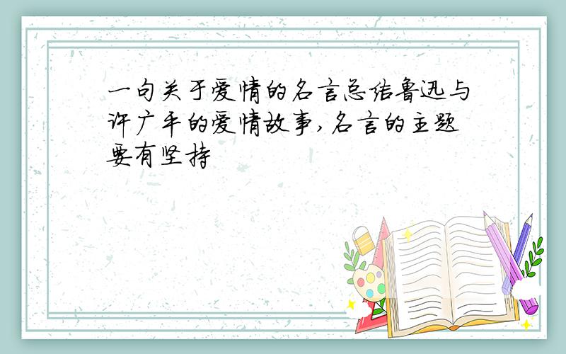 一句关于爱情的名言总结鲁迅与许广平的爱情故事,名言的主题要有坚持