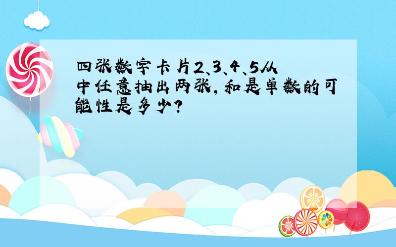 四张数字卡片2、3、4、5从中任意抽出两张,和是单数的可能性是多少?