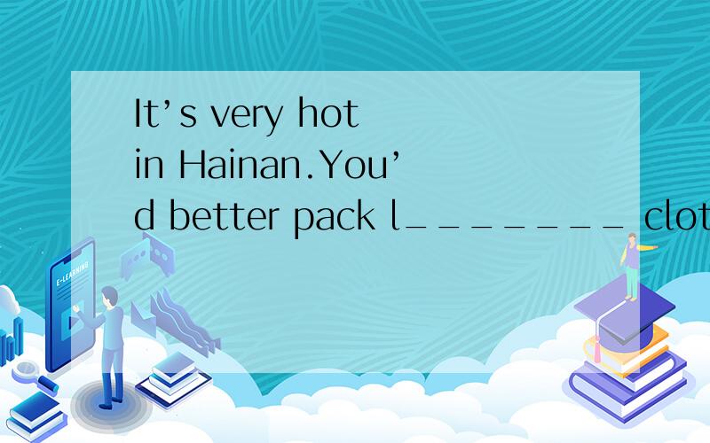 It’s very hot in Hainan.You’d better pack l_______ clothes w