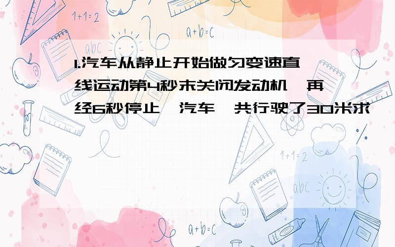 1.汽车从静止开始做匀变速直线运动第4秒末关闭发动机,再经6秒停止,汽车一共行驶了30米求