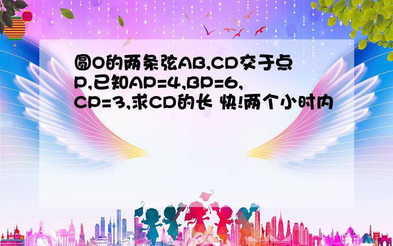 圆O的两条弦AB,CD交于点P,已知AP=4,BP=6,CP=3,求CD的长 快!两个小时内