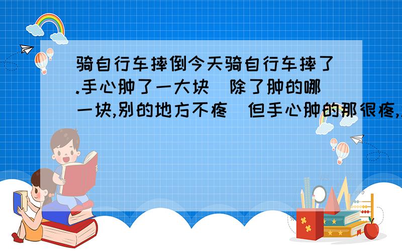 骑自行车摔倒今天骑自行车摔了.手心肿了一大块（除了肿的哪一块,别的地方不疼）但手心肿的那很疼,怎么办?