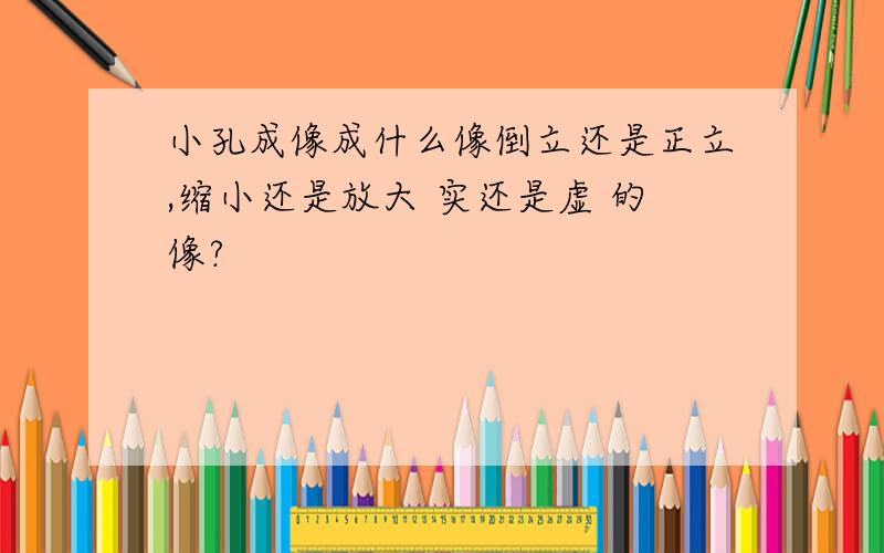 小孔成像成什么像倒立还是正立,缩小还是放大 实还是虚 的像?