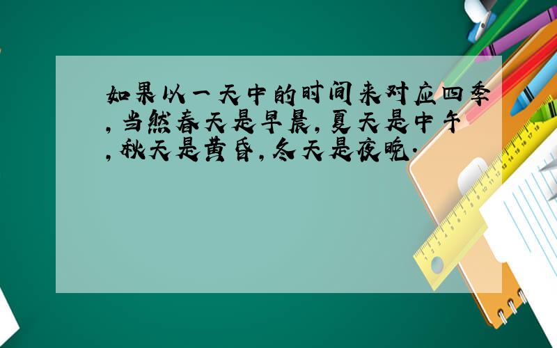 如果以一天中的时间来对应四季,当然春天是早晨,夏天是中午,秋天是黄昏,冬天是夜晚.