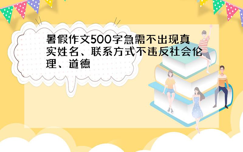 暑假作文500字急需不出现真实姓名、联系方式不违反社会伦理、道德