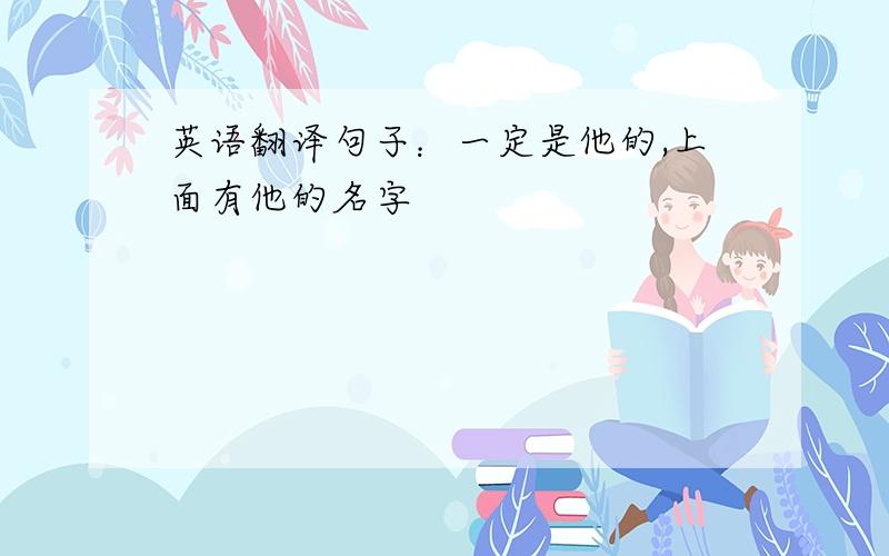 英语翻译句子：一定是他的,上面有他的名字