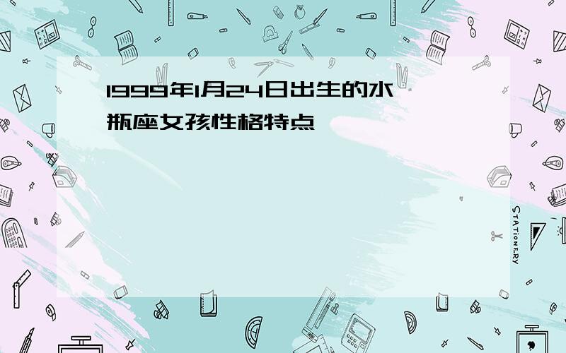 1999年1月24日出生的水瓶座女孩性格特点