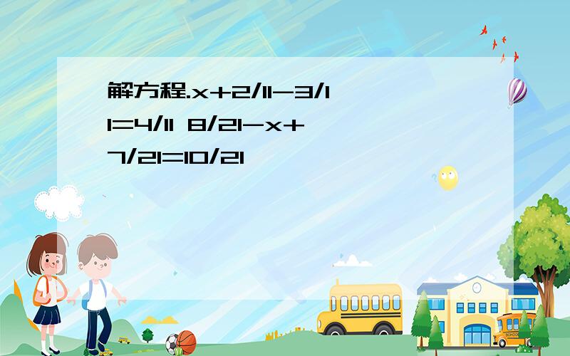 解方程.x+2/11-3/11=4/11 8/21-x+7/21=10/21