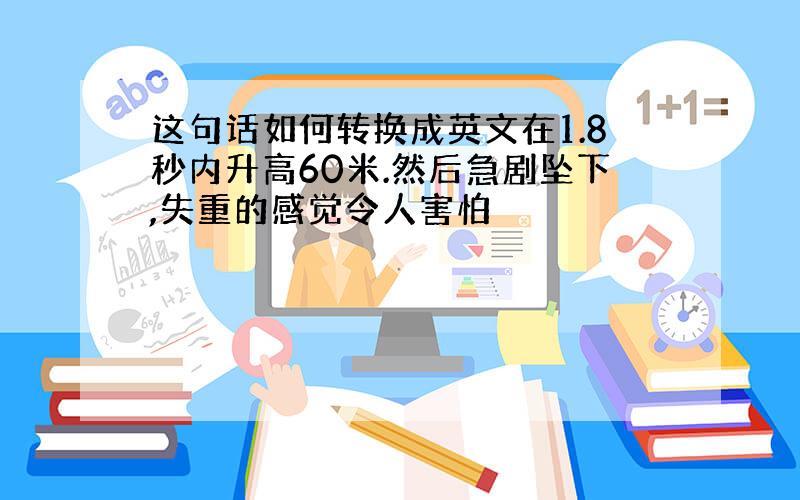 这句话如何转换成英文在1.8秒内升高60米.然后急剧坠下,失重的感觉令人害怕