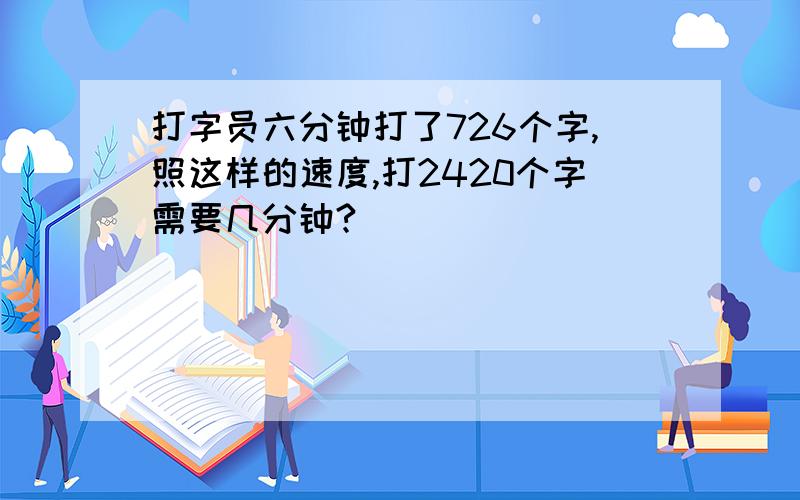 打字员六分钟打了726个字,照这样的速度,打2420个字需要几分钟?