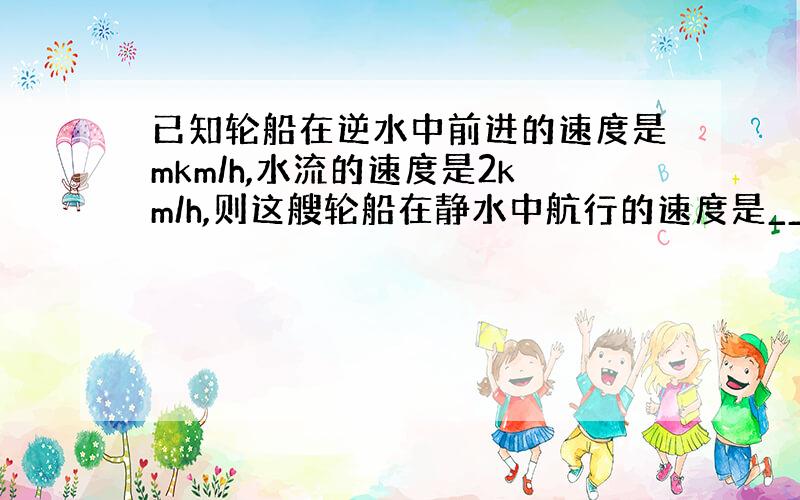 已知轮船在逆水中前进的速度是mkm/h,水流的速度是2km/h,则这艘轮船在静水中航行的速度是____km/h