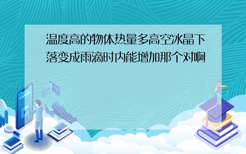 温度高的物体热量多高空冰晶下落变成雨滴时内能增加那个对啊