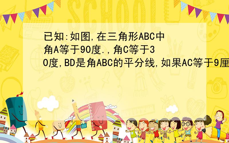 已知:如图,在三角形ABC中角A等于90度.,角C等于30度,BD是角ABC的平分线,如果AC等于9厘米,求BD的长