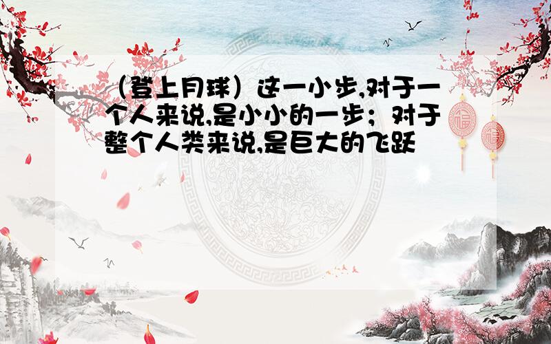 （登上月球）这一小步,对于一个人来说,是小小的一步；对于整个人类来说,是巨大的飞跃