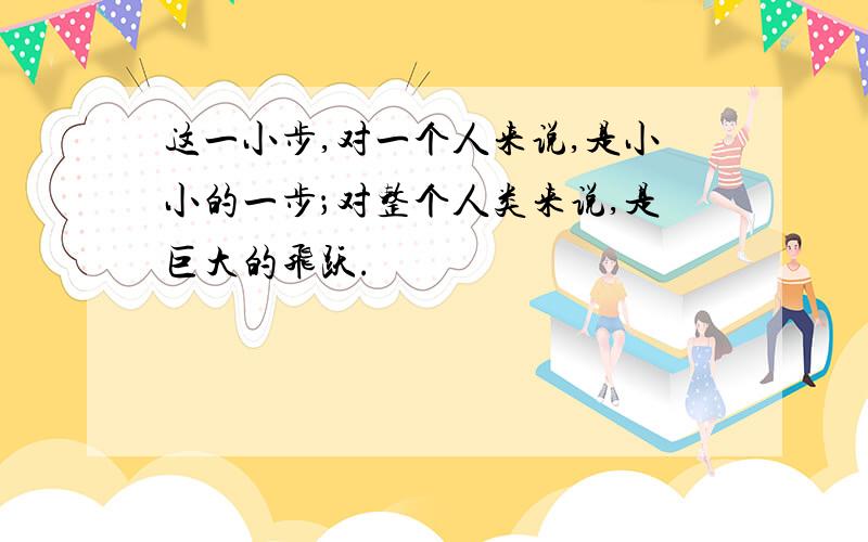 这一小步,对一个人来说,是小小的一步；对整个人类来说,是巨大的飞跃.