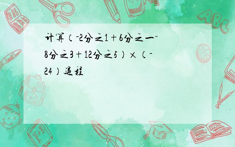 计算（-2分之1+6分之一－8分之3+12分之5）×（-24）过程