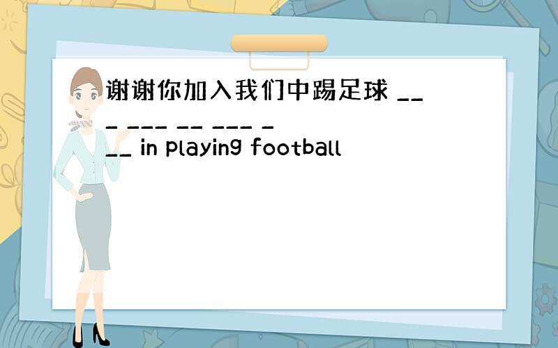 谢谢你加入我们中踢足球 ___ ___ __ ___ ___ in playing football