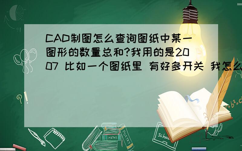 CAD制图怎么查询图纸中某一图形的数量总和?我用的是2007 比如一个图纸里 有好多开关 我怎么计算开关的数量