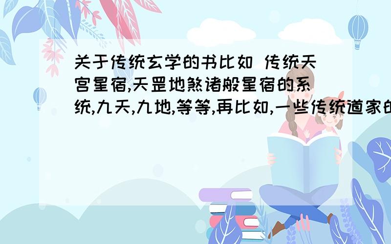 关于传统玄学的书比如 传统天宫星宿,天罡地煞诸般星宿的系统,九天,九地,等等,再比如,一些传统道家的术语,像金庸的小说里