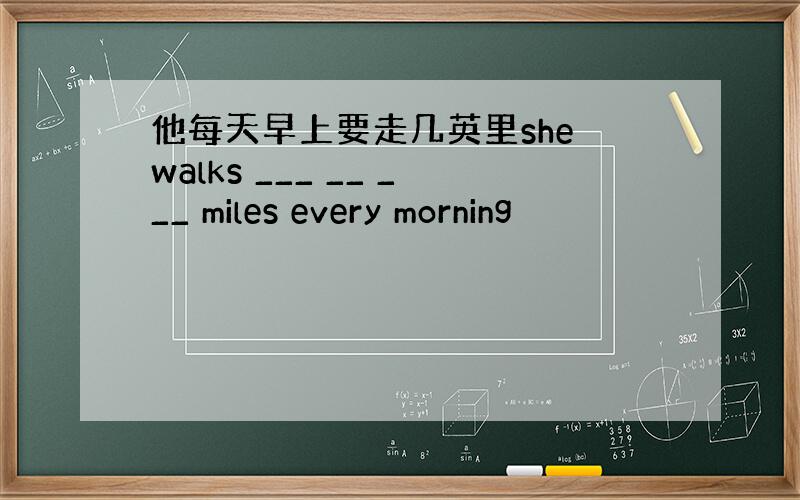 他每天早上要走几英里she walks ___ __ ___ miles every morning