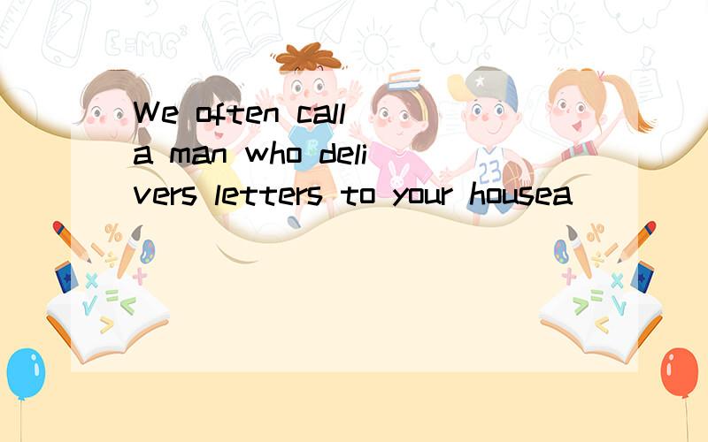 We often call a man who delivers letters to your housea ____