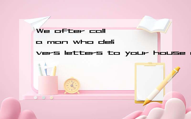 We ofter call a man who delivers letters to your house a mai