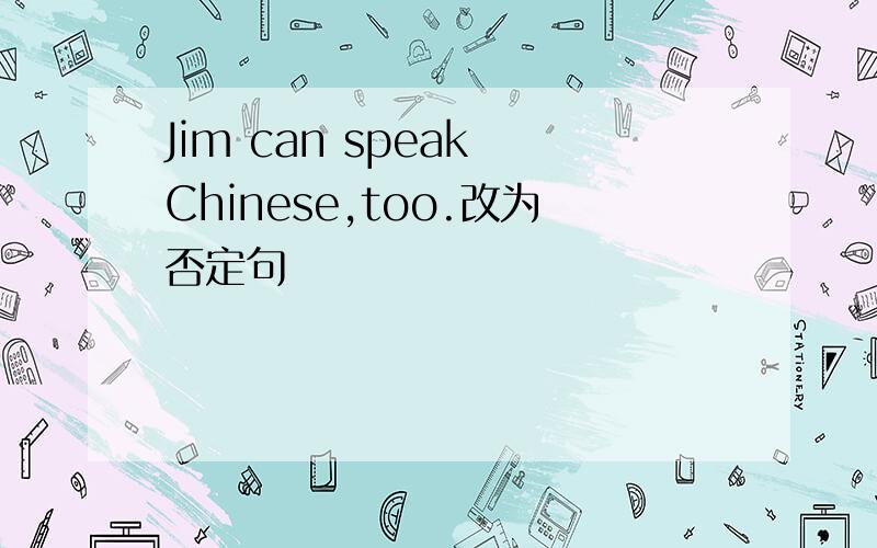 Jim can speak Chinese,too.改为否定句