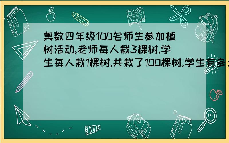 奥数四年级100名师生参加植树活动,老师每人栽3棵树,学生每人栽1棵树,共栽了100棵树,学生有多少人?