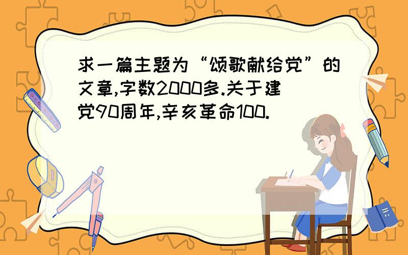 求一篇主题为“颂歌献给党”的文章,字数2000多.关于建党90周年,辛亥革命100.