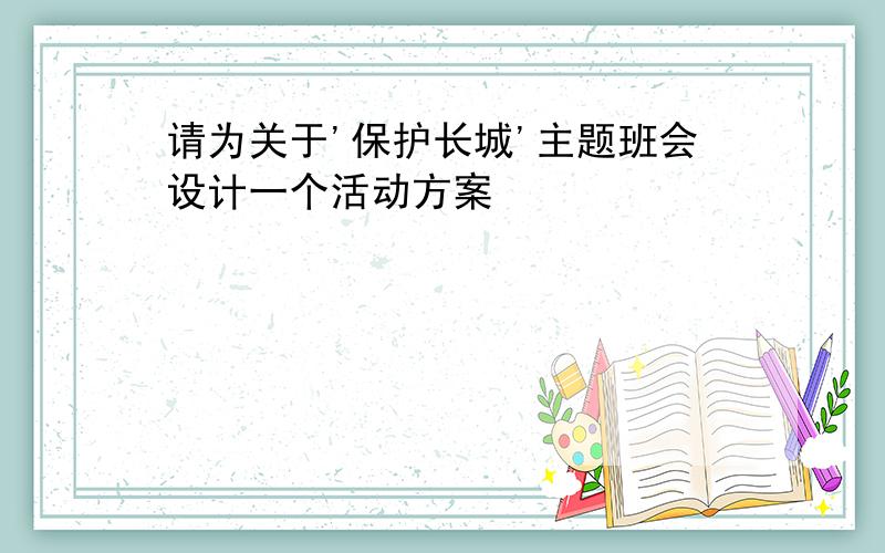 请为关于'保护长城'主题班会设计一个活动方案