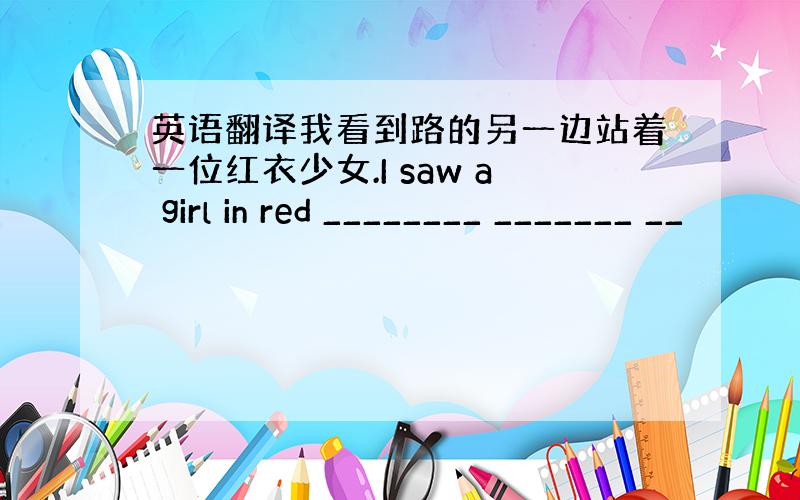 英语翻译我看到路的另一边站着一位红衣少女.I saw a girl in red ________ _______ __