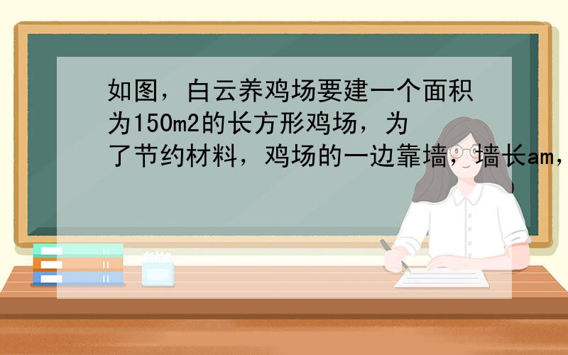 如图，白云养鸡场要建一个面积为150m2的长方形鸡场，为了节约材料，鸡场的一边靠墙，墙长am，另三边用竹篱笆围成，篱笆长