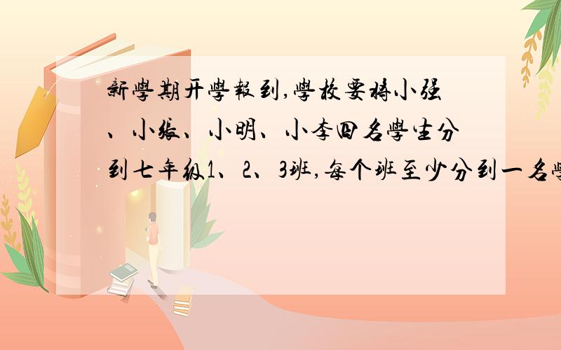 新学期开学报到,学校要将小强、小张、小明、小李四名学生分到七年级1、2、3班,每个班至少分到一名学生,且小张、小李两名学