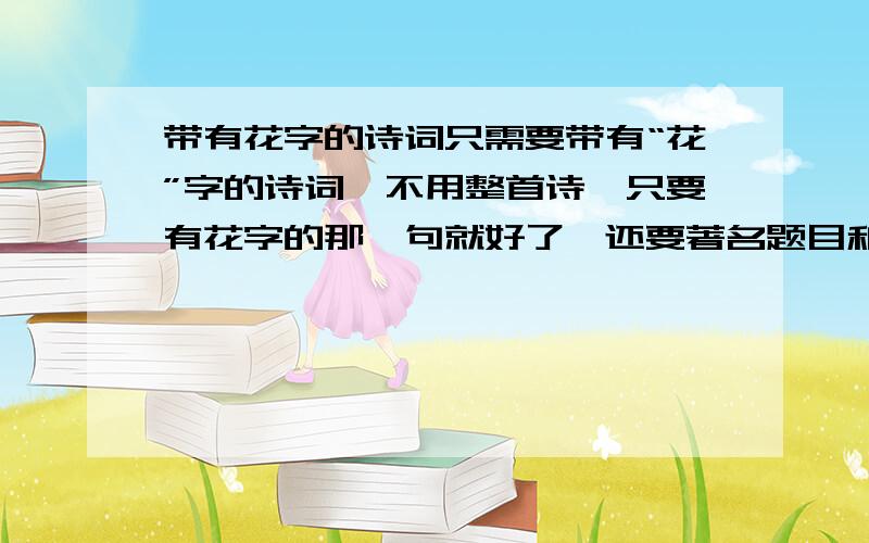 带有花字的诗词只需要带有“花”字的诗词,不用整首诗,只要有花字的那一句就好了,还要著名题目和诗人以及朝代.例如：墙角数枝