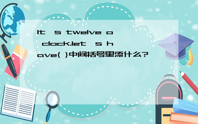 lt's twelve o' clock.let's have( )中间括号里添什么?