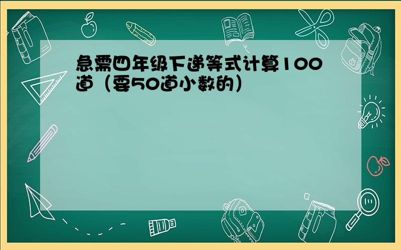 急需四年级下递等式计算100道（要50道小数的）