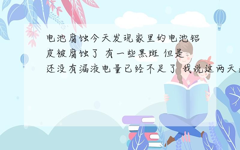 电池腐蚀今天发现家里的电池铝皮被腐蚀了 有一些黑斑 但是还没有漏液电量已经不足了 我说这两天遥控器怎么老是没用.电池拆了