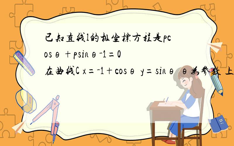 已知直线l的极坐标方程是pcosθ+psinθ-1=0 在曲线C x=-1+cosθ y=sinθ θ为参数 上求一点