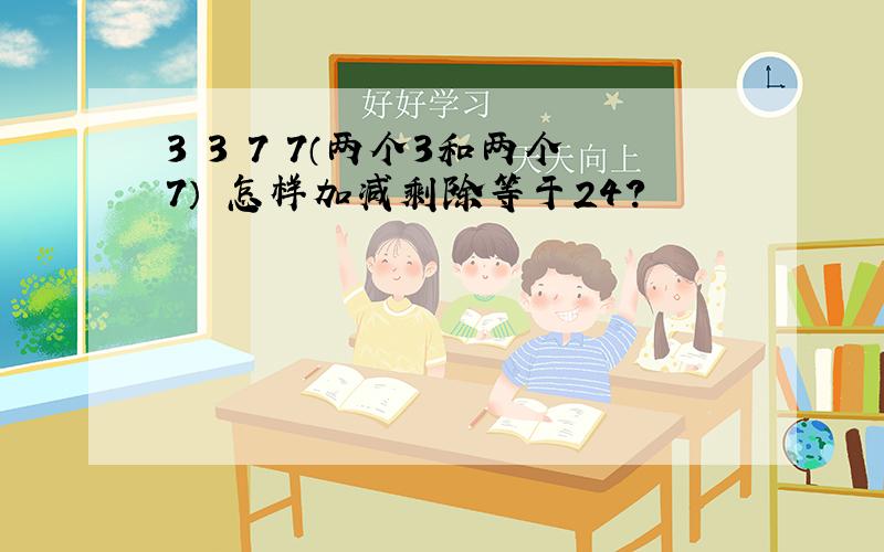 3 3 7 7（两个3和两个7） 怎样加减剩除等于24?