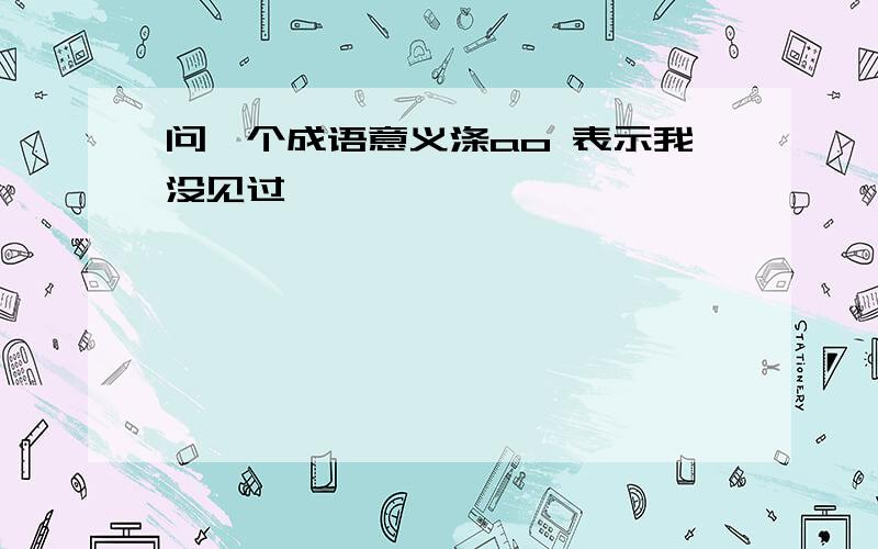 问一个成语意义涤ao 表示我没见过