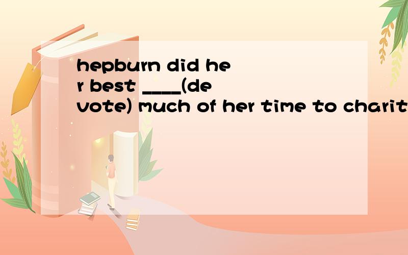 hepburn did her best ____(devote) much of her time to charit