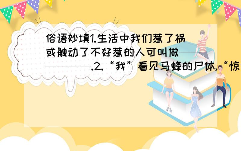 俗语妙填1.生活中我们惹了祸或触动了不好惹的人可叫做——————.2.“我”看见马蜂的尸体,“惊吓得差点叫起来,慌忙跳开