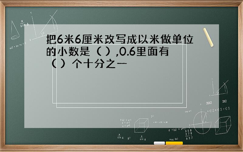 把6米6厘米改写成以米做单位的小数是（ ）,0.6里面有（ ）个十分之一