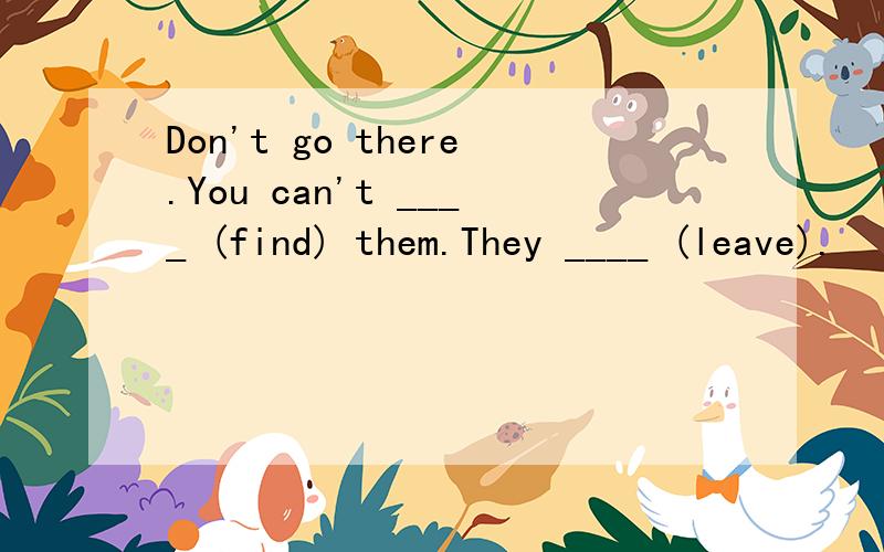 Don't go there.You can't ____ (find) them.They ____ (leave).