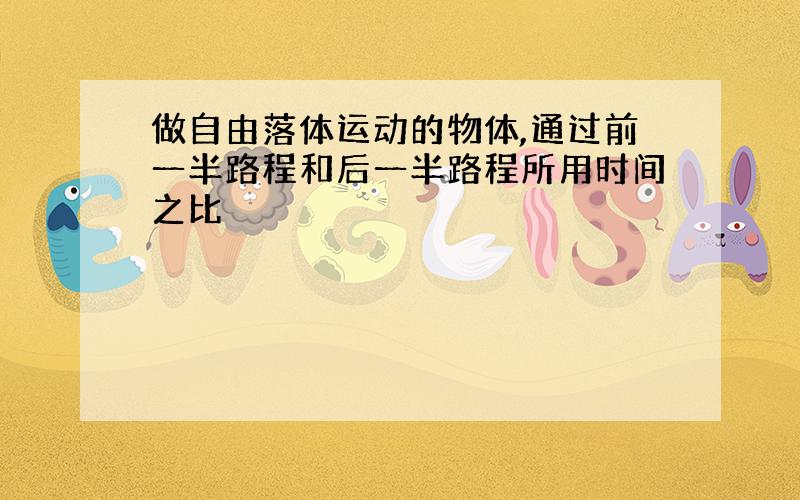 做自由落体运动的物体,通过前一半路程和后一半路程所用时间之比