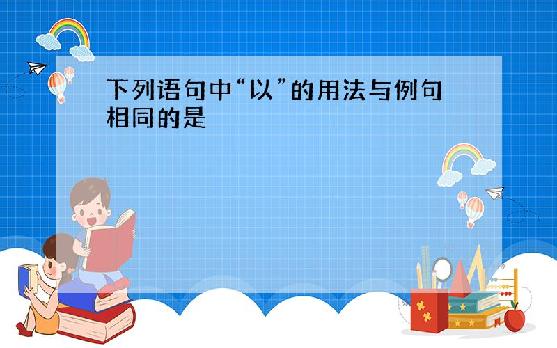 下列语句中“以”的用法与例句相同的是