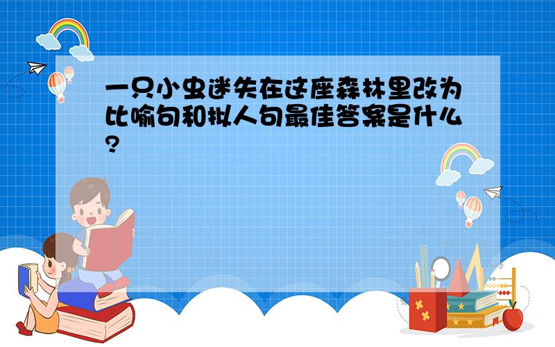 一只小虫迷失在这座森林里改为比喻句和拟人句最佳答案是什么?