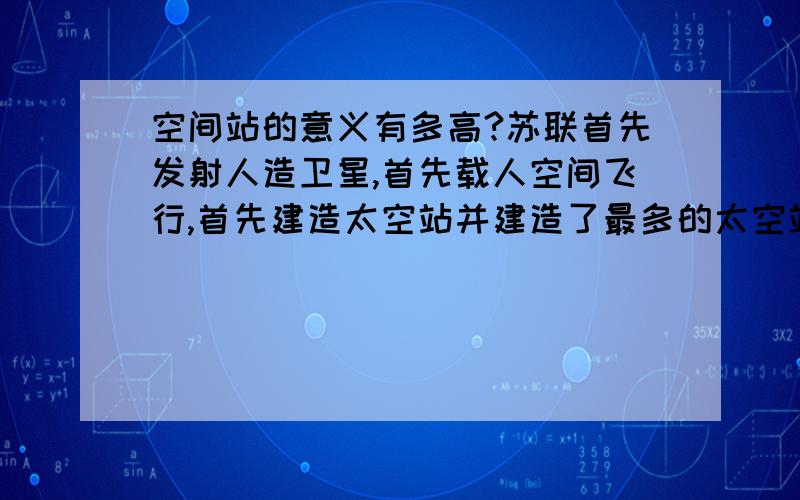 空间站的意义有多高?苏联首先发射人造卫星,首先载人空间飞行,首先建造太空站并建造了最多的太空站,最后还是垮了.而且至今也