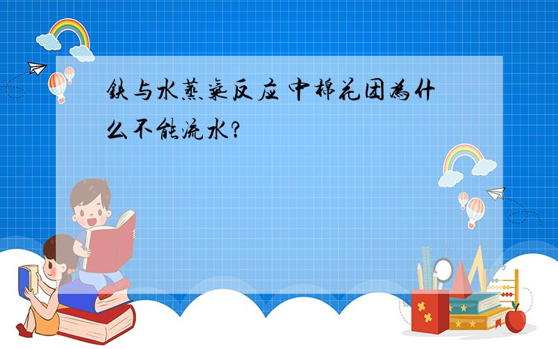 铁与水蒸气反应 中棉花团为什么不能流水?