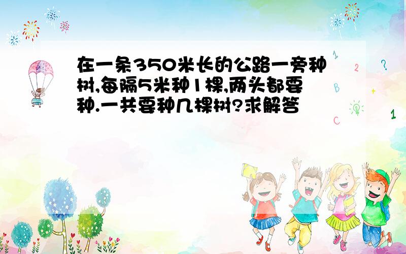 在一条350米长的公路一旁种树,每隔5米种1棵,两头都要种.一共要种几棵树?求解答❤️